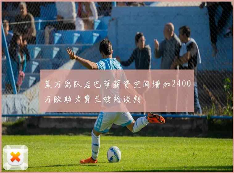 莱万离队后巴萨薪资空间增加2400万欧助力费兰续约谈判