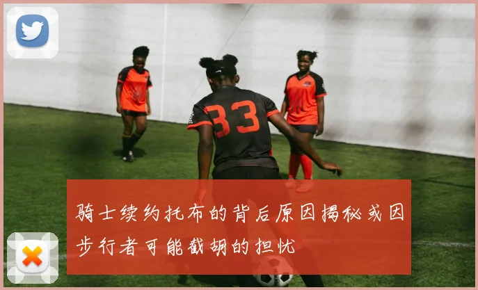 骑士续约托布的背后原因揭秘或因步行者可能截胡的担忧