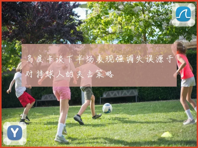 乌度卡谈下半场表现强调失误源于对持球人的夹击策略