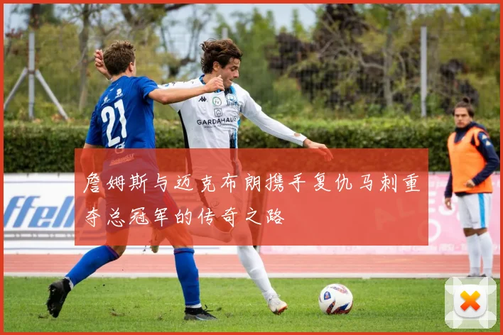 詹姆斯与迈克布朗携手复仇马刺重夺总冠军的传奇之路