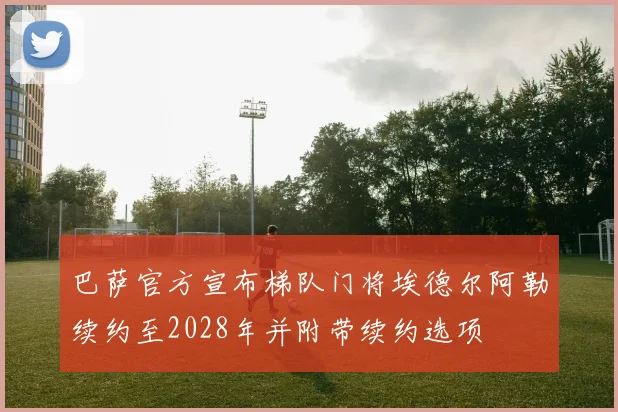 巴萨官方宣布梯队门将埃德尔阿勒续约至2028年并附带续约选项