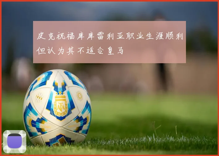 皮克祝福库库雷利亚职业生涯顺利但认为其不适合皇马