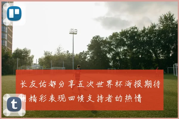 长友佑都分享五次世界杯海报期待用精彩表现回馈支持者的热情