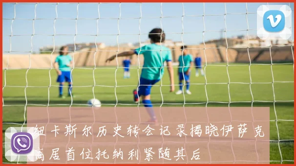 纽卡斯尔历史转会记录揭晓伊萨克高居首位托纳利紧随其后