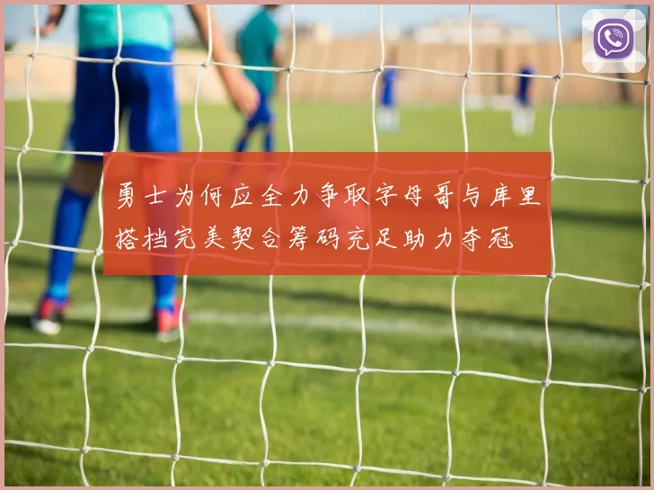 勇士为何应全力争取字母哥与库里搭档完美契合筹码充足助力夺冠