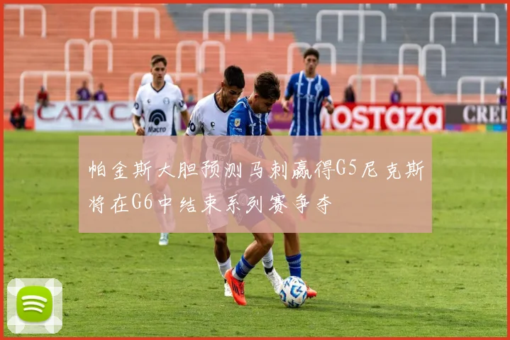 帕金斯大胆预测马刺赢得G5尼克斯将在G6中结束系列赛争夺