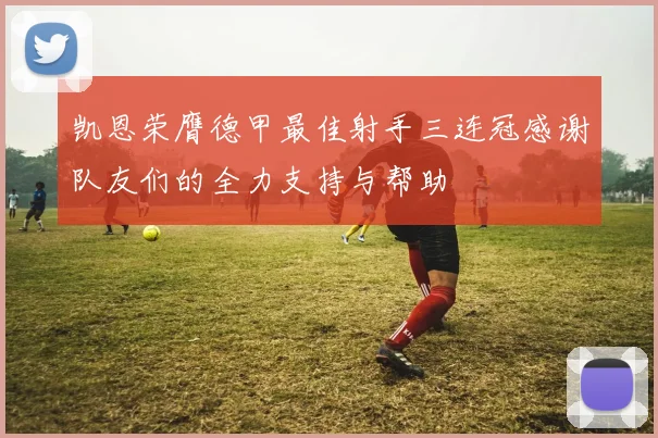 凯恩荣膺德甲最佳射手三连冠感谢队友们的全力支持与帮助