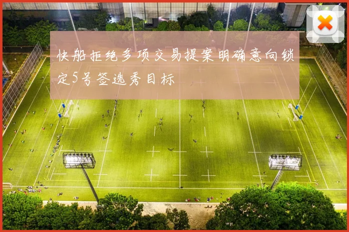 快船拒绝多项交易提案明确意向锁定5号签选秀目标