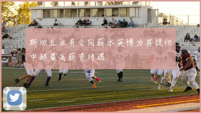 斯坦丘放弃合同薪水英博为其提供中超最高薪资待遇
