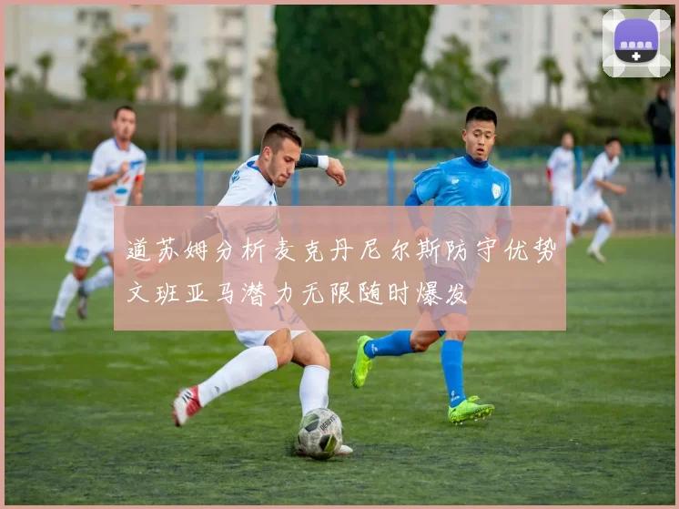 道苏姆分析麦克丹尼尔斯防守优势文班亚马潜力无限随时爆发