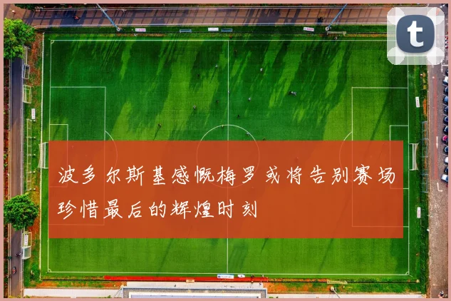 波多尔斯基感慨梅罗或将告别赛场珍惜最后的辉煌时刻