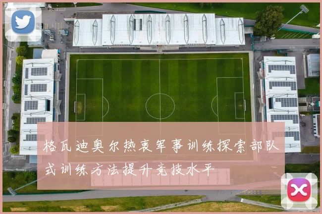 格瓦迪奥尔热衷军事训练探索部队式训练方法提升竞技水平