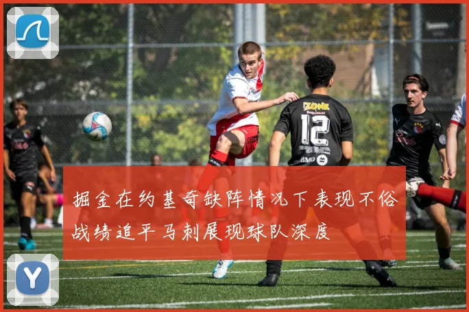 掘金在约基奇缺阵情况下表现不俗战绩追平马刺展现球队深度