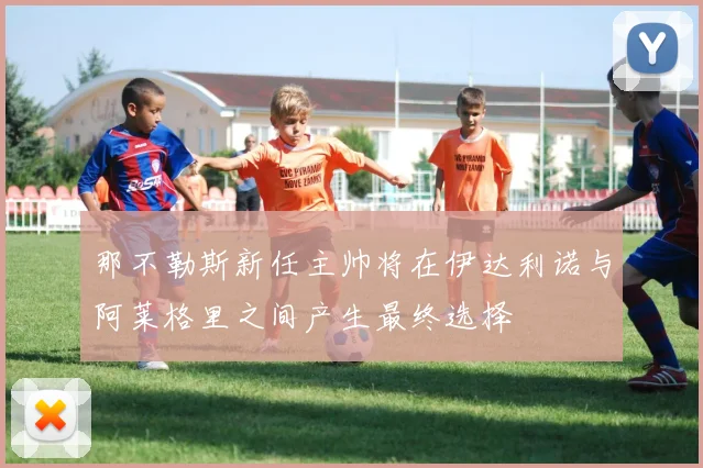 那不勒斯新任主帅将在伊达利诺与阿莱格里之间产生最终选择