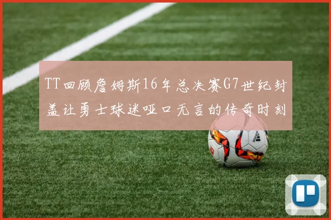 TT回顾詹姆斯16年总决赛G7世纪封盖让勇士球迷哑口无言的传奇时刻