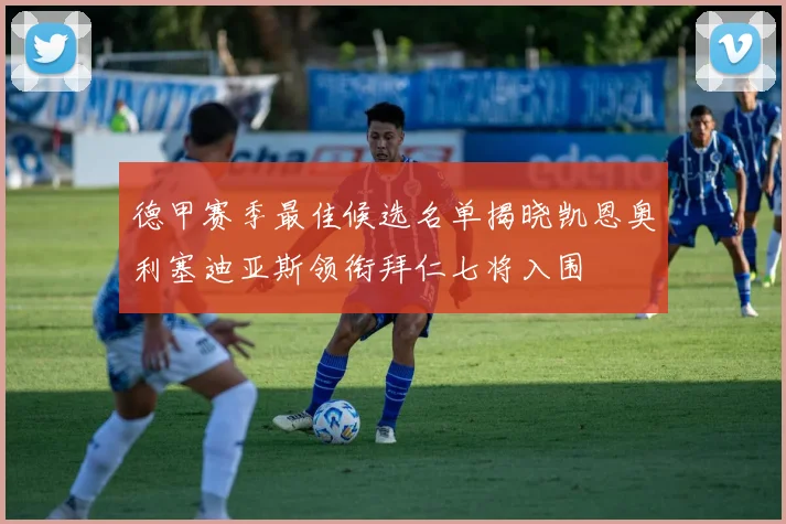 德甲赛季最佳候选名单揭晓凯恩奥利塞迪亚斯领衔拜仁七将入围
