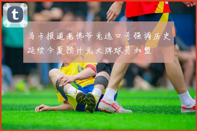 马卡报道老佛爷竞选口号强调历史延续今夏预计无大牌球员加盟