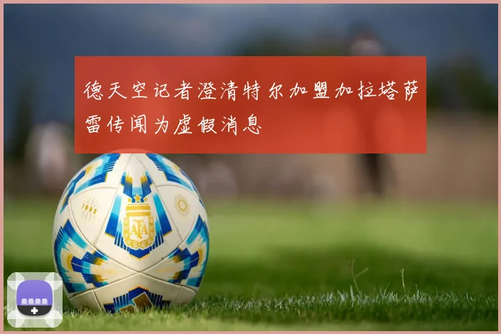 德天空记者澄清特尔加盟加拉塔萨雷传闻为虚假消息