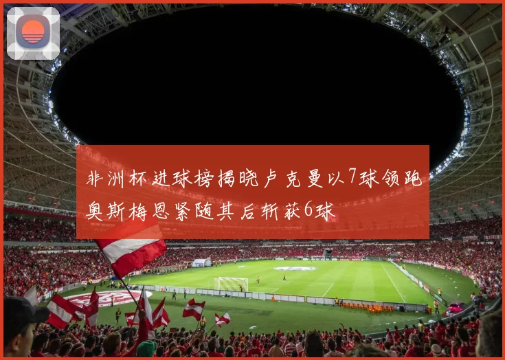 非洲杯进球榜揭晓卢克曼以7球领跑奥斯梅恩紧随其后斩获6球