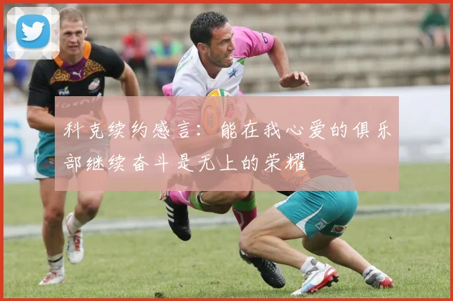 科克续约感言：能在我心爱的俱乐部继续奋斗是无上的荣耀