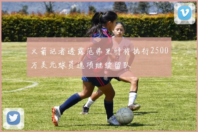 火箭记者透露范弗里特将执行2500万美元球员选项继续留队