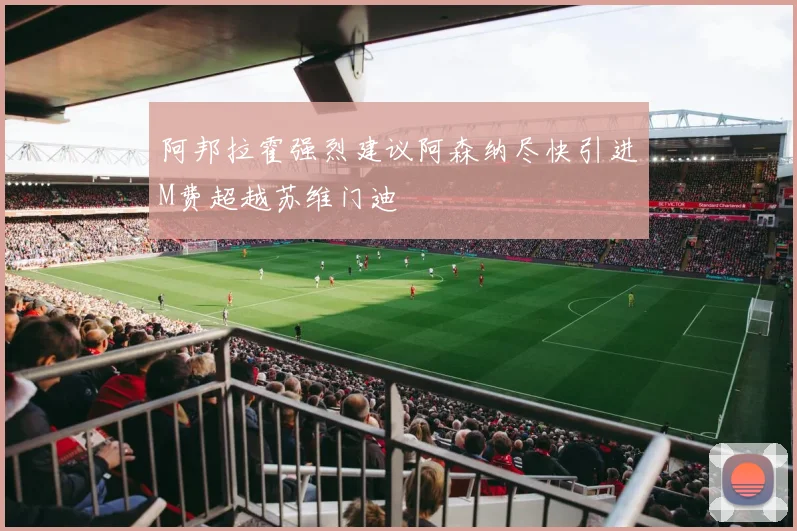 阿邦拉霍强烈建议阿森纳尽快引进M费超越苏维门迪