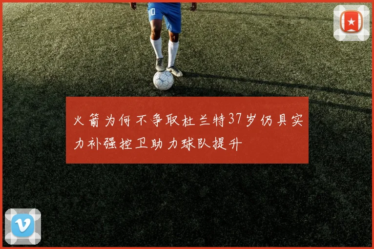 火箭为何不争取杜兰特37岁仍具实力补强控卫助力球队提升