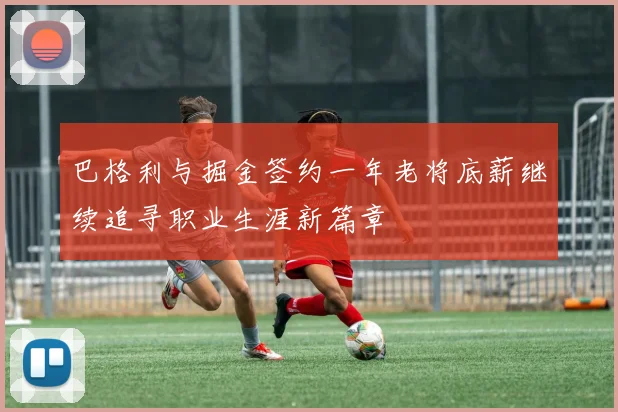 巴格利与掘金签约一年老将底薪继续追寻职业生涯新篇章