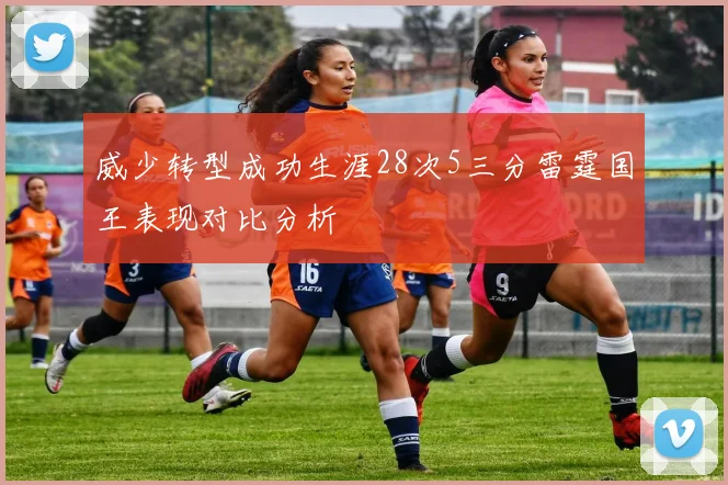 威少转型成功生涯28次5三分雷霆国王表现对比分析