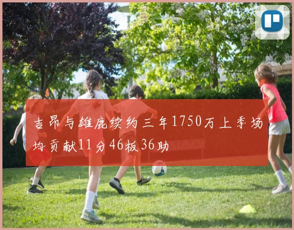 吉昂与雄鹿续约三年1750万上季场均贡献11分46板36助