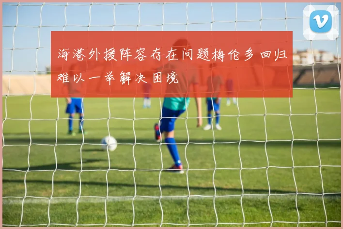 海港外援阵容存在问题梅伦多回归难以一举解决困境